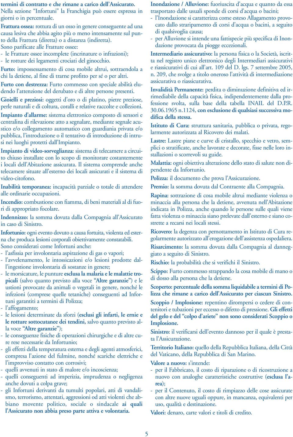 Sono parificate alle Fratture ossee: - le Fratture ossee incomplete (incrinature o infrazioni); - le rotture dei legamenti crociati del ginocchio.