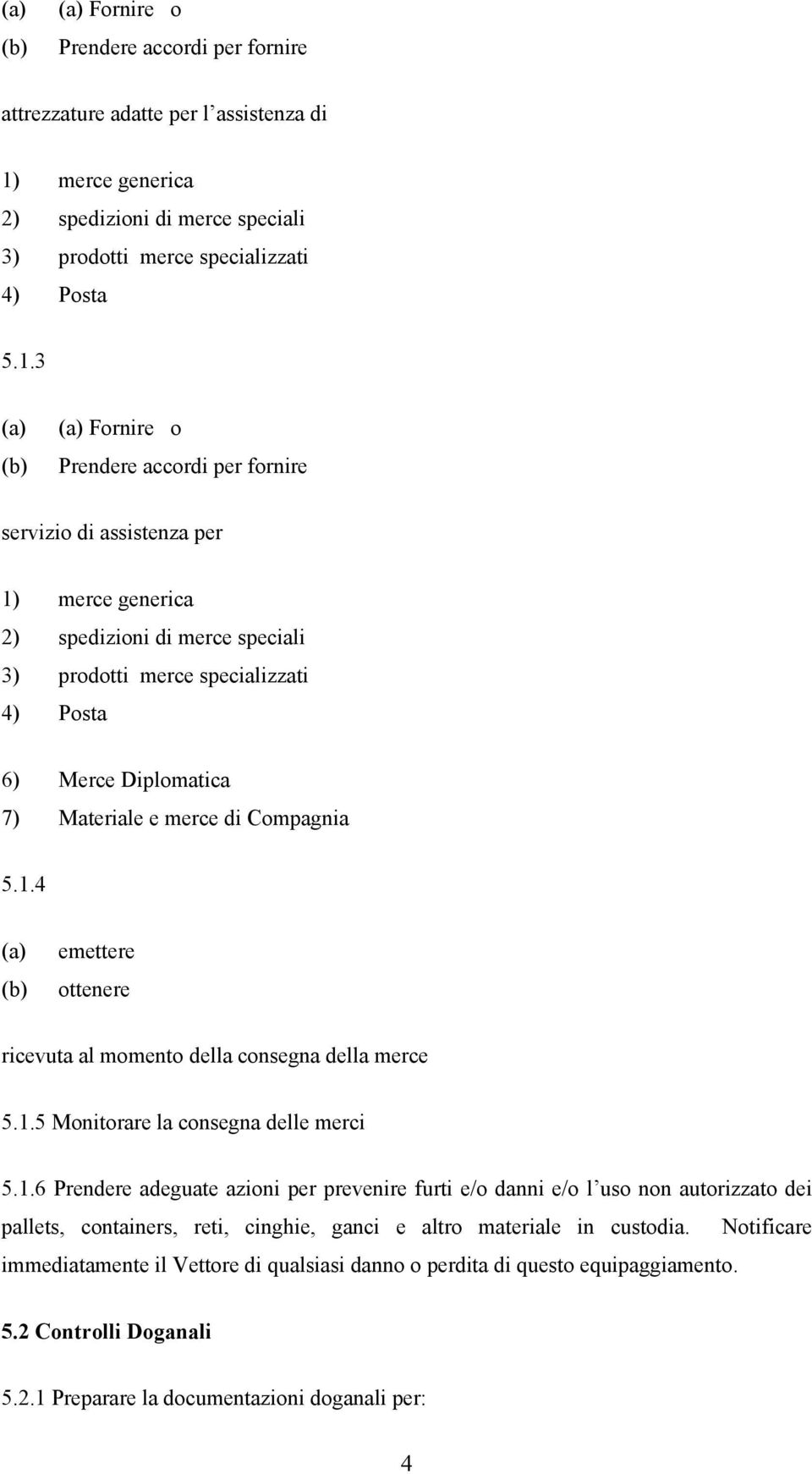 3 Fornire o servizio di assistenza per 1) merce generica 2) spedizioni di merce speciali 3) prodotti merce specializzati 4) Posta 6) Merce Diplomatica 7) Materiale e merce di Compagnia 5.1.4 emettere ottenere ricevuta al momento della consegna della merce 5.