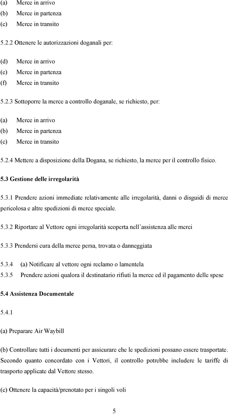 Gestione delle irregolarità 5.3.1 Prendere azioni immediate relativamente alle irregolarità, danni o disguidi di merce pericolosa e altre spedizioni di merce speciale. 5.3.2 Riportare al Vettore ogni irregolarità scoperta nell assistenza alle merci 5.