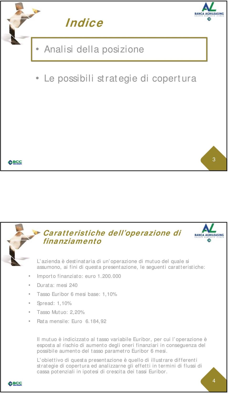 184,92 Il mutuo è indicizzato al tasso variabile Euribor, per cui l operazione è esposta al rischio di aumento degli oneri finanziari in conseguenza del possibile aumento del tasso parametro