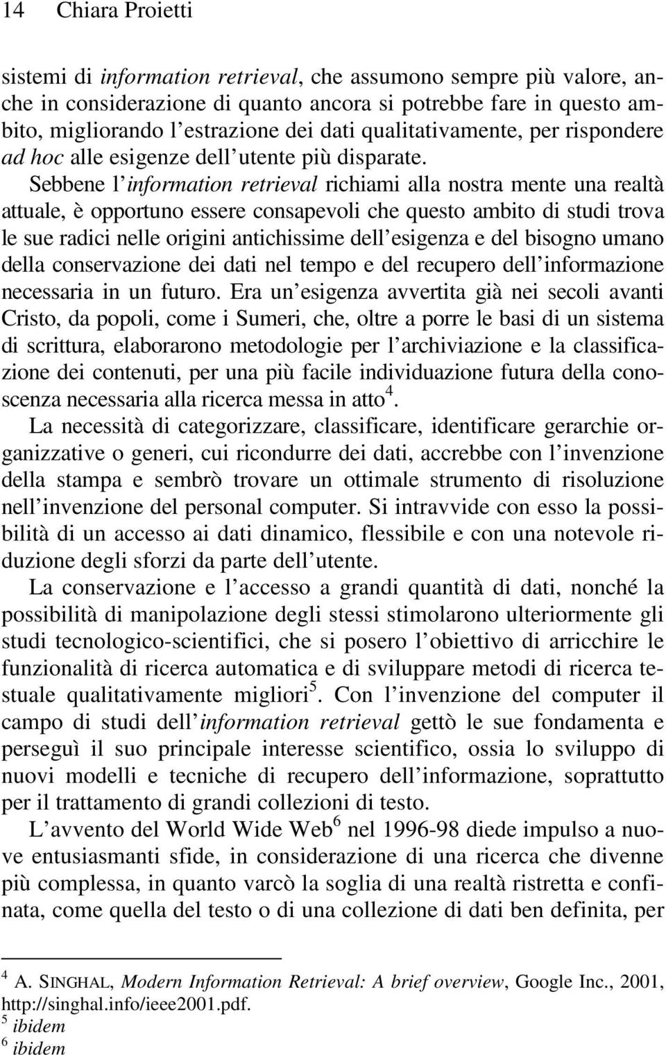 Sebbene l information retrieval richiami alla nostra mente una realtà attuale, è opportuno essere consapevoli che questo ambito di studi trova le sue radici nelle origini antichissime dell esigenza e