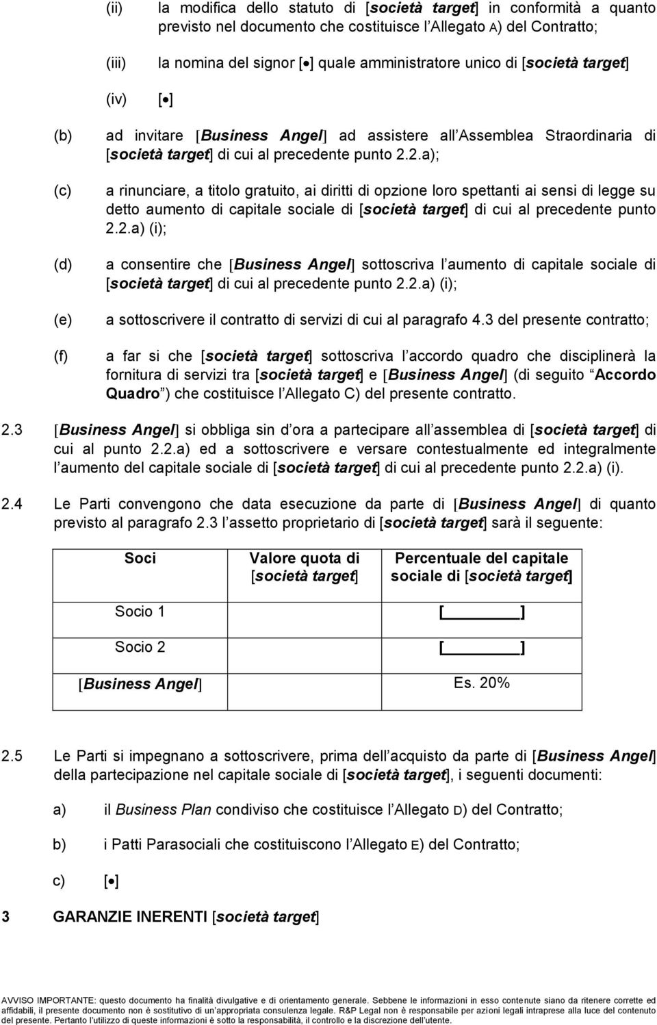 2.a); (c) (d) (e) (f) a rinunciare, a titolo gratuito, ai diritti di opzione loro spettanti ai sensi di legge su detto aumento di capitale sociale di [società target] di cui al precedente punto 2.2.a) (i); a consentire che Business Angel sottoscriva l aumento di capitale sociale di [società target] di cui al precedente punto 2.