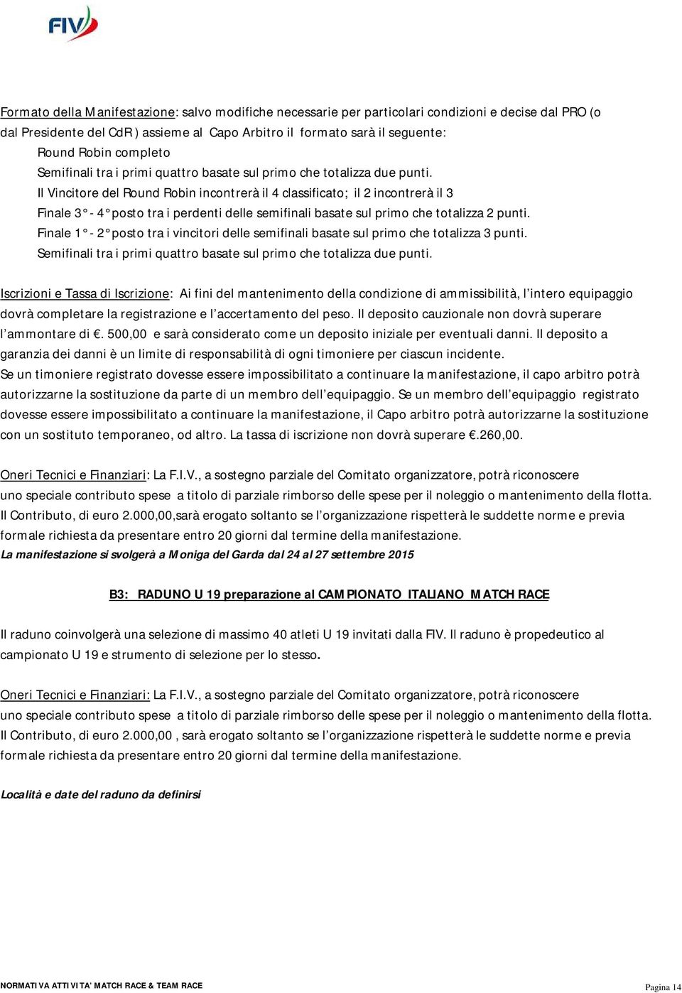 Il Vincitore del Round Robin incontrerà il 4 classificato; il 2 incontrerà il 3 Finale 3-4 posto tra i perdenti delle semifinali basate sul primo che totalizza 2 punti.