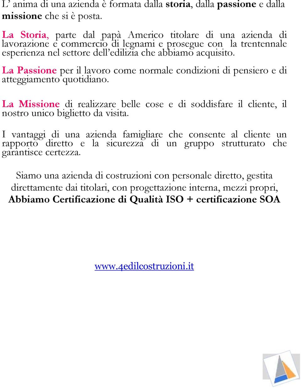 La Passione per il lavoro come normale condizioni di pensiero e di atteggiamento quotidiano. La Missione di realizzare belle cose e di soddisfare il cliente, il nostro unico biglietto da visita.