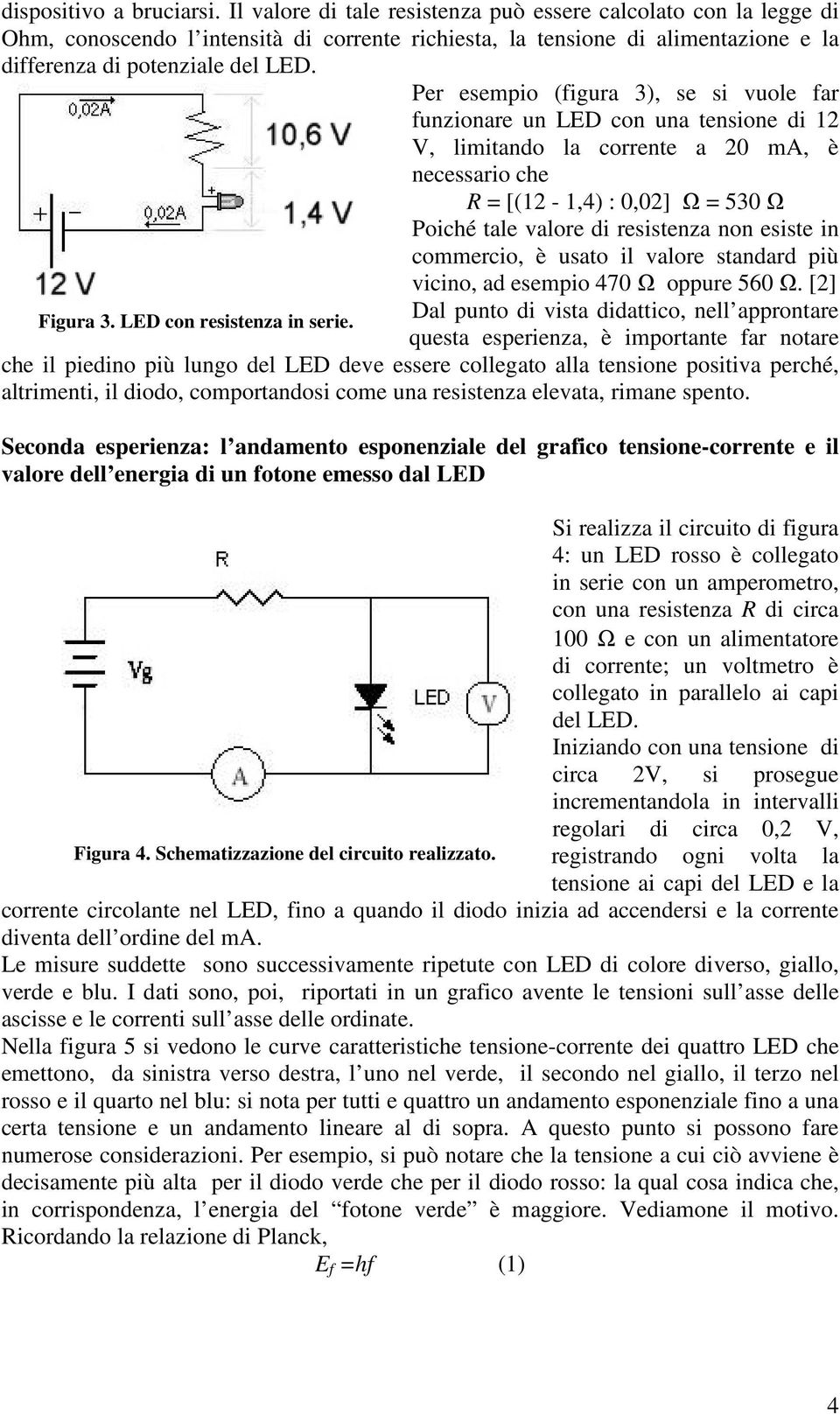 Per esempio (figura 3), se si vuole far funzionare un LED con una tensione di 12 V, limitando la corrente a 20 ma, è necessario che R = [(12-1,4) : 0,02] Ω = 530 Ω Poiché tale valore di resistenza