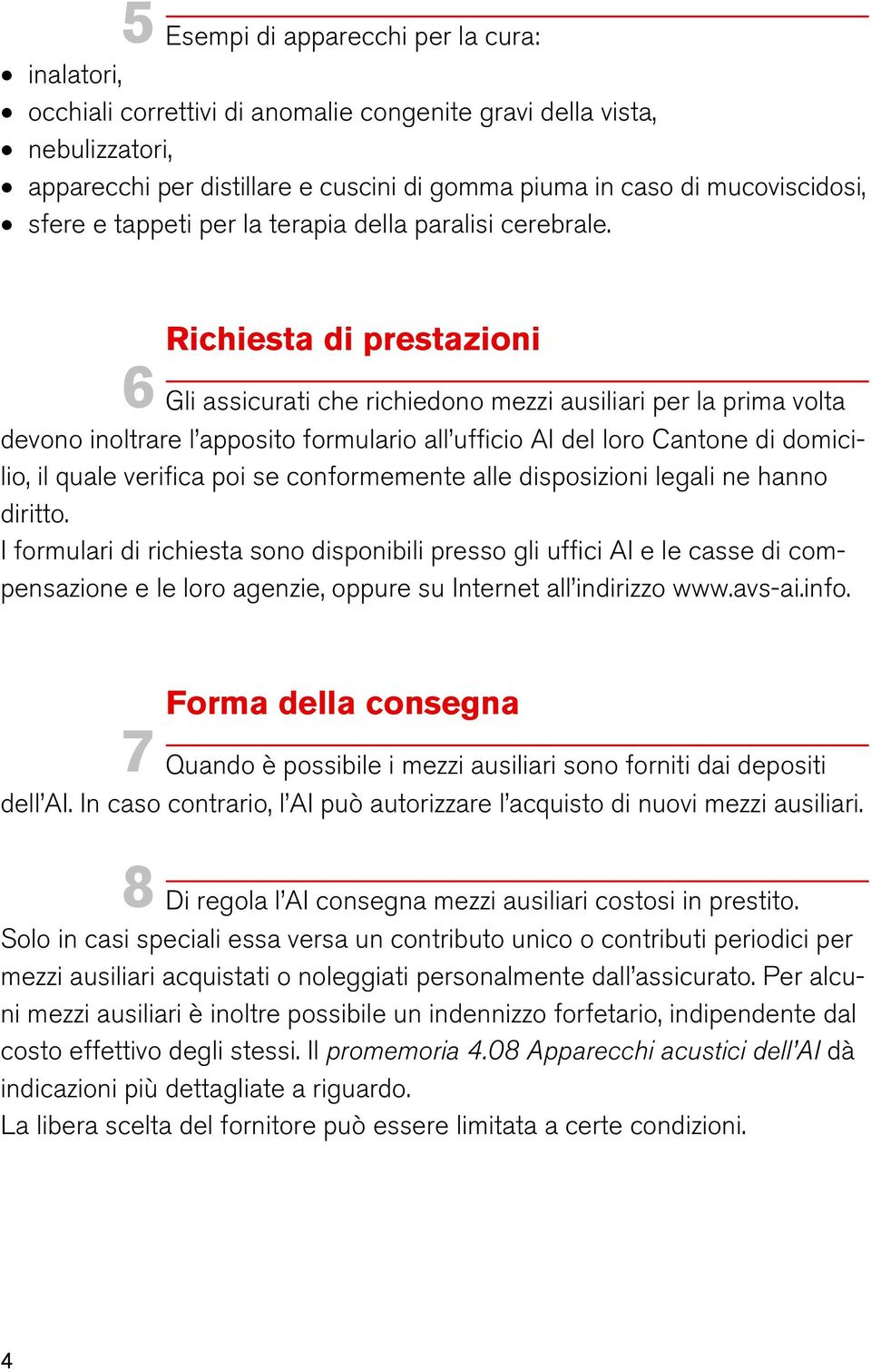 Richiesta di prestazioni 6 Gli assicurati che richiedono mezzi ausiliari per la prima volta devono inoltrare l apposito formulario all ufficio AI del loro Cantone di domicilio, il quale verifica poi