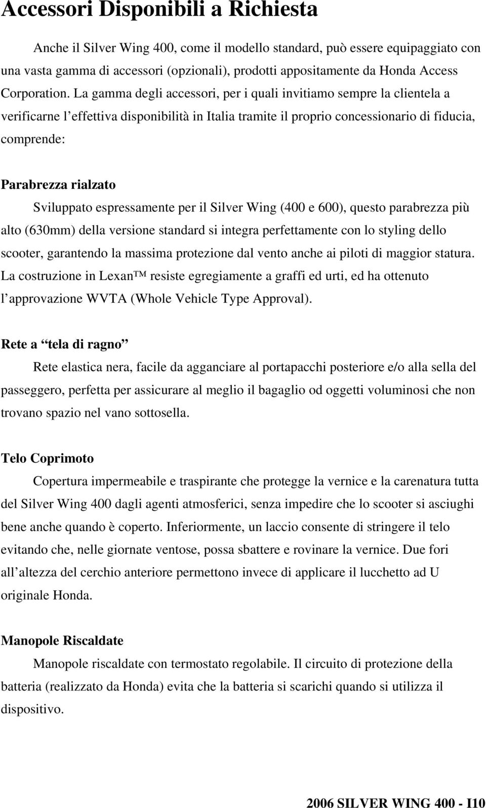 La gamma degli accessori, per i quali invitiamo sempre la clientela a verificarne l effettiva disponibilità in Italia tramite il proprio concessionario di fiducia, comprende: Parabrezza rialzato