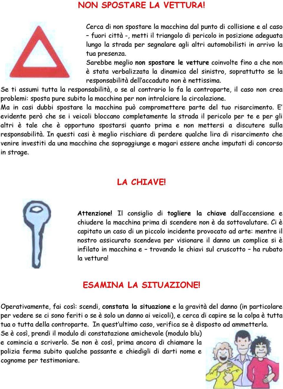 arrivo la tua presenza. Sarebbe meglio non spostare le vetture coinvolte fino a che non è stata verbalizzata la dinamica del sinistro, soprattutto se la responsabilità dell accaduto non è nettissima.