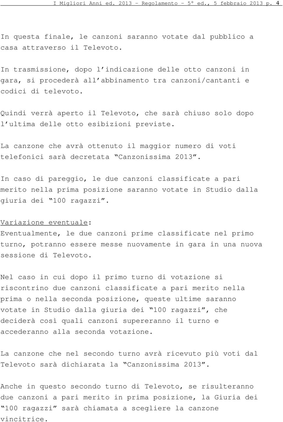 Quindi verrà aperto il Televoto, che sarà chiuso solo dopo l ultima delle otto esibizioni previste. La canzone che avrà ottenuto il maggior numero di voti telefonici sarà decretata Canzonissima 2013.