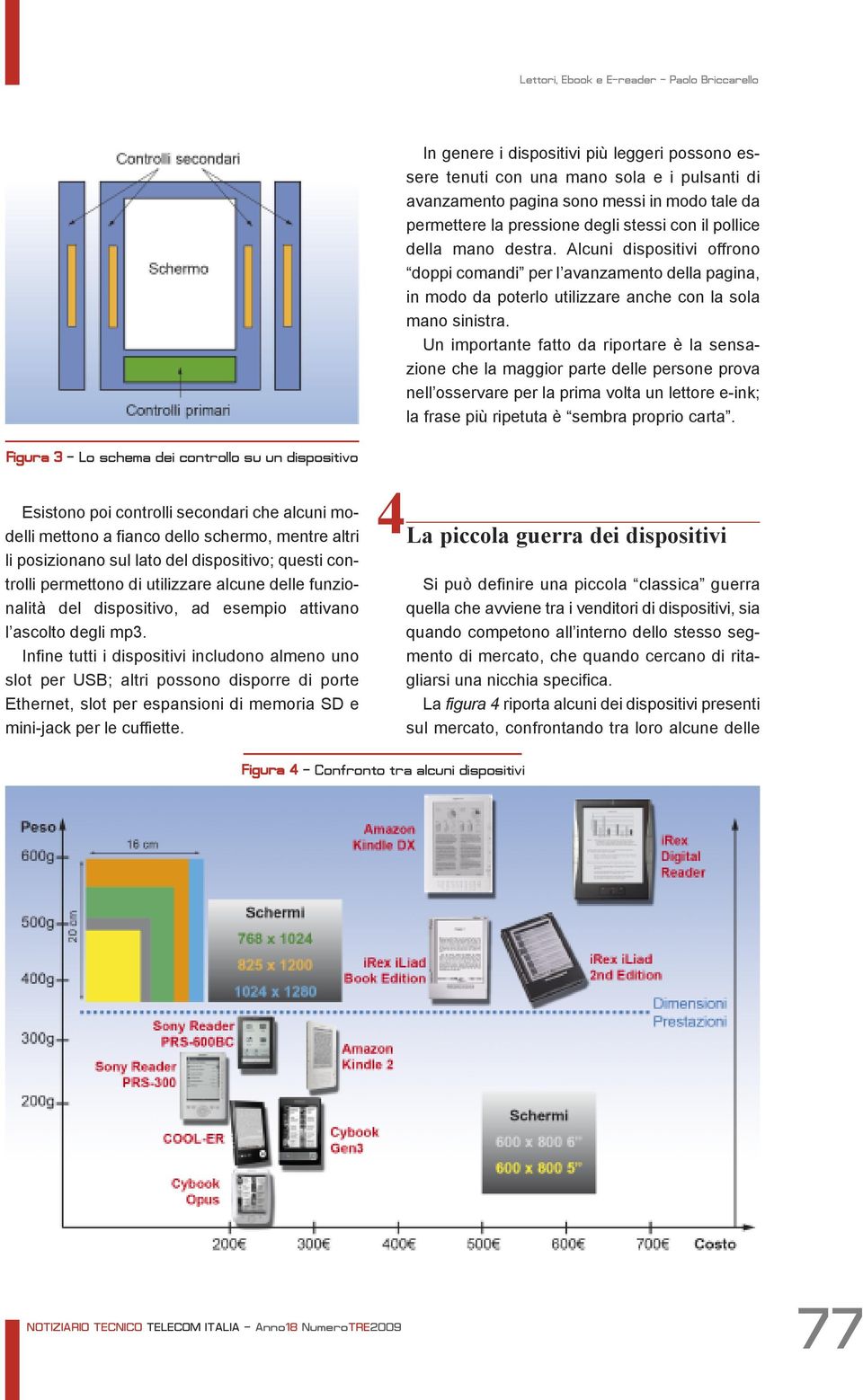 Un importante fatto da riportare è la sensazione che la maggior parte delle persone prova nell osservare per la prima volta un lettore e-ink; la frase più ripetuta è sembra proprio carta.