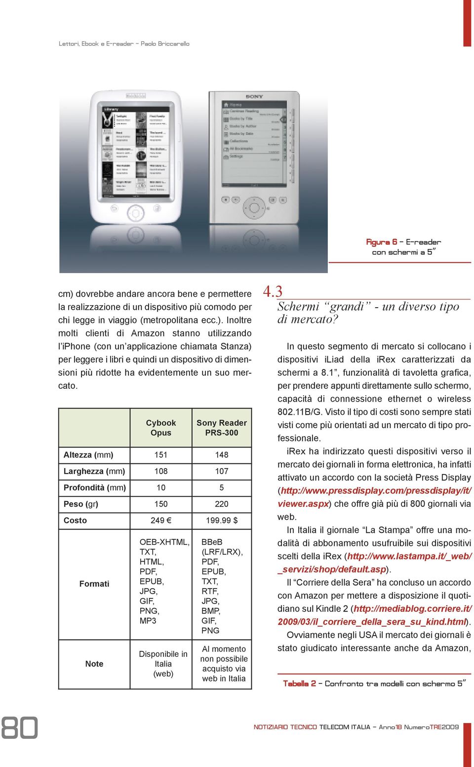 Inoltre molti clienti di Amazon stanno utilizzando l iphone (con un applicazione chiamata Stanza) per leggere i libri e quindi un dispositivo di dimensioni più ridotte ha evidentemente un suo mercato.