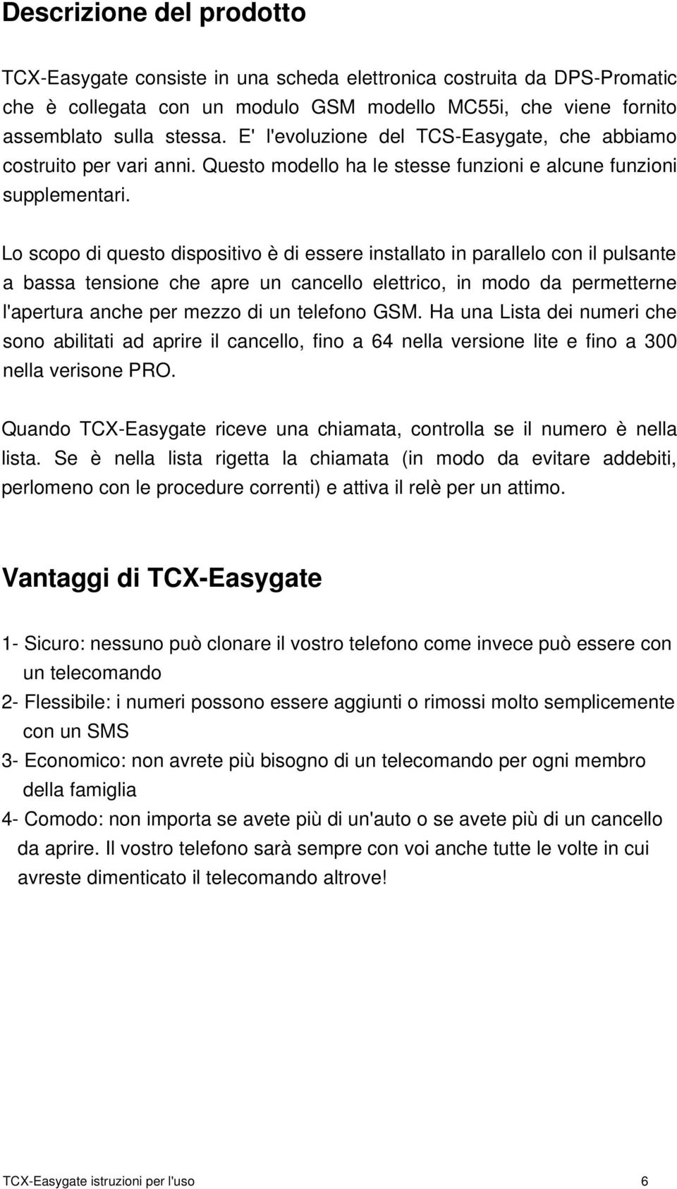 Lo scopo di questo dispositivo è di essere installato in parallelo con il pulsante a bassa tensione che apre un cancello elettrico, in modo da permetterne l'apertura anche per mezzo di un telefono