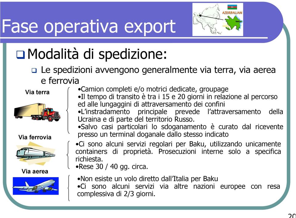 Salvo casi particolari lo sdoganamento è curato dal ricevente presso un terminal doganale dallo stesso indicato Ci sono alcuni servizi regolari per Baku, utilizzando unicamente containers di