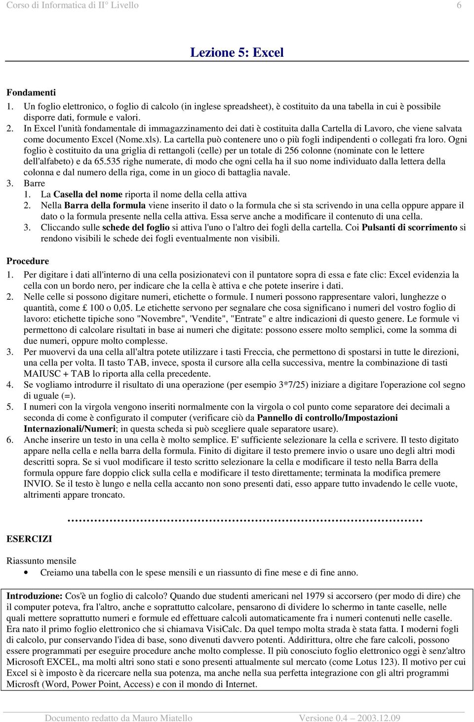 In Excel l'unità fondamentale di immagazzinamento dei dati è costituita dalla Cartella di Lavoro, che viene salvata come documento Excel (Nome.xls).