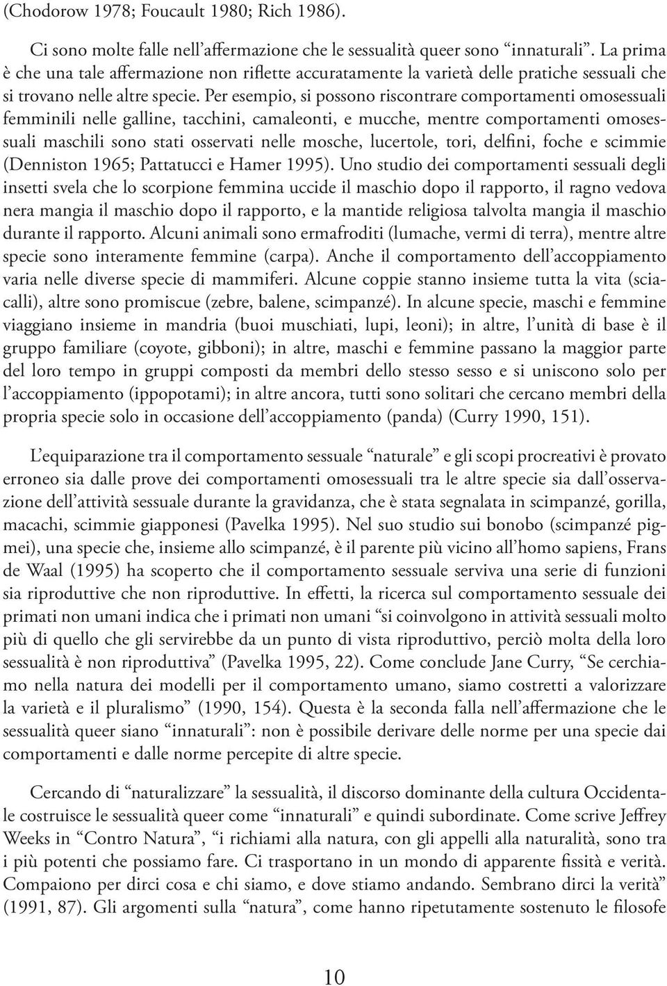 Per esempio, si possono riscontrare comportamenti omosessuali femminili nelle galline, tacchini, camaleonti, e mucche, mentre comportamenti omosessuali maschili sono stati osservati nelle mosche,