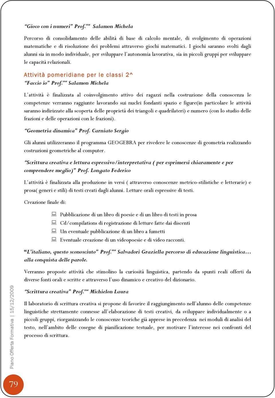 I giochi saranno svolti dagli alunni sia in modo individuale, per sviluppare l autonomia lavorativa, sia in piccoli gruppi per sviluppare le capacità relazionali.