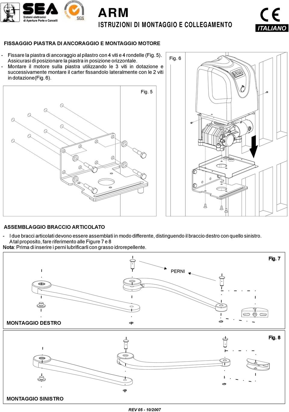 - Montare il motore sulla piastra utilizzando le 3 viti in dotazione e successivamente montare il carter fissandolo lateralmente con le 2 viti in dotazione(fig. 6). Fig. 6 Fig.