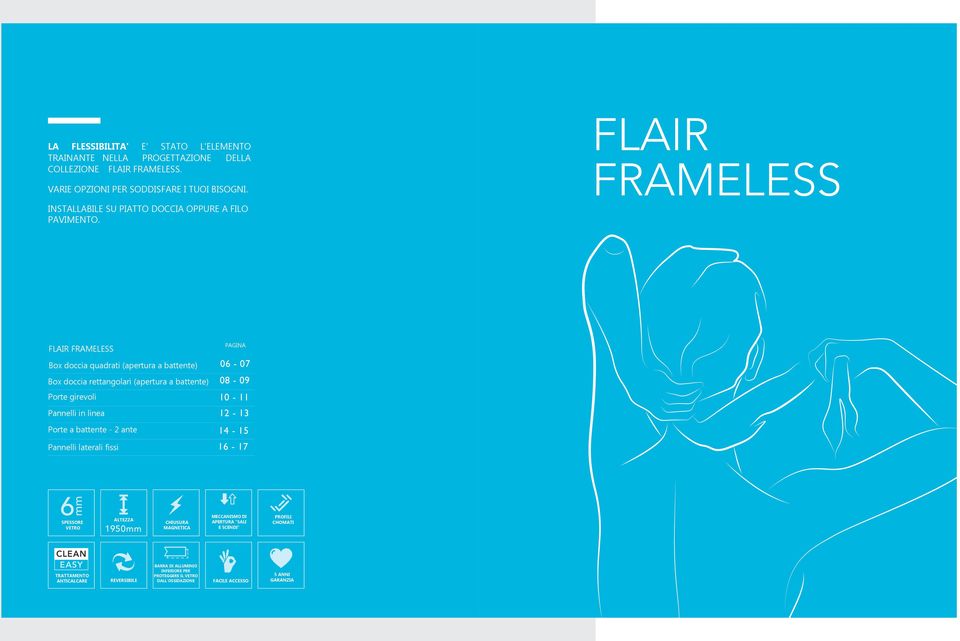 FLAIR PAGINA Box doccia quadrati (apertura a battente) 06-07 Box doccia rettangolari (apertura a battente) 08-09 Porte girevoli 10-11 Pannelli in linea 12-13 Porte