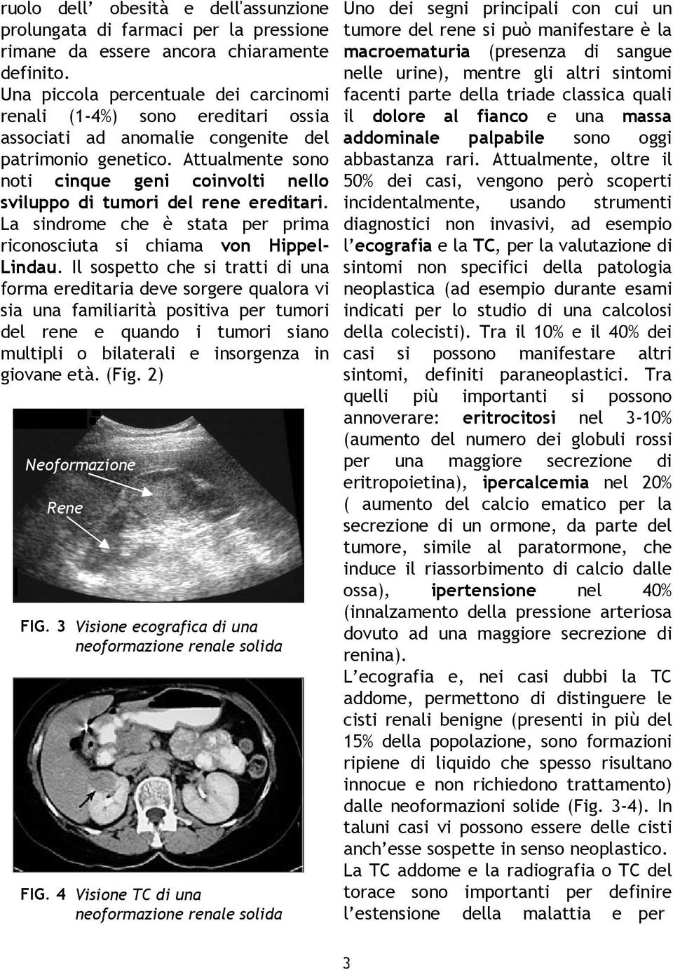 Attualmente sono noti cinque geni coinvolti nello sviluppo di tumori del rene ereditari. La sindrome che è stata per prima riconosciuta si chiama von Hippel- Lindau.