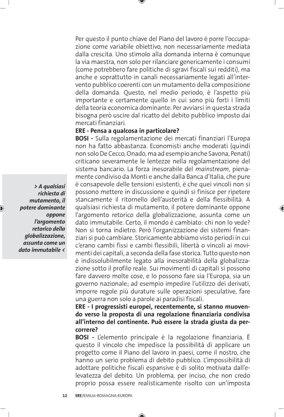 Uno stimolo alla domanda interna è comunque la via maestra, non solo per rilanciare genericamente i consumi (come potrebbero fare politiche di sgravi fiscali sui redditi), ma anche e soprattutto in