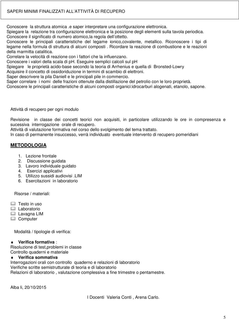 Conoscere le principali caratteristiche del legame ionico,covalente, metallico. Riconoscere i tipi di legame nella formula di struttura di alcuni composti.