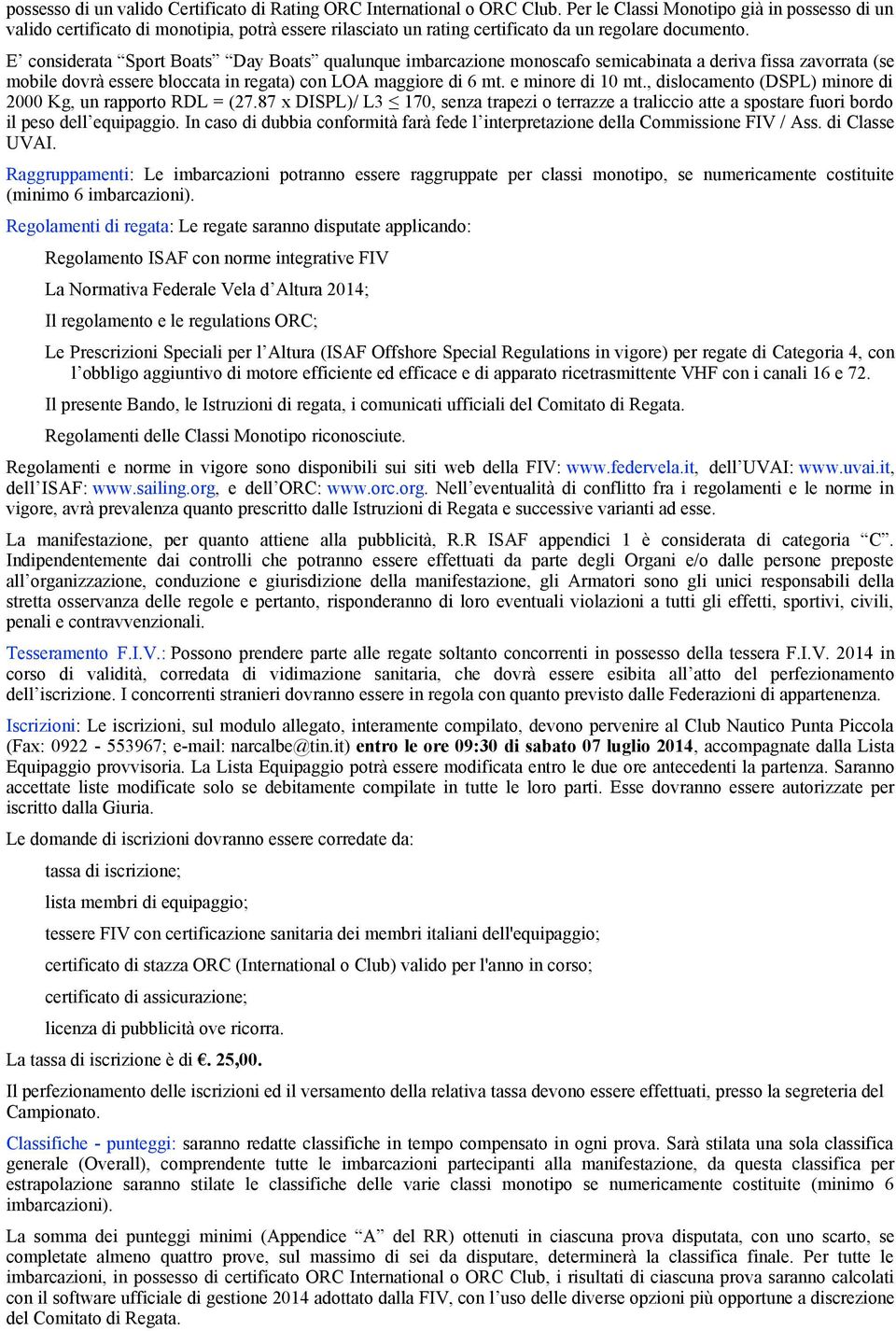 E considerata Sport Boats Day Boats qualunque imbarcazione monoscafo semicabinata a deriva fissa zavorrata (se mobile dovrà essere bloccata in regata) con LOA maggiore di 6 mt. e minore di 10 mt.