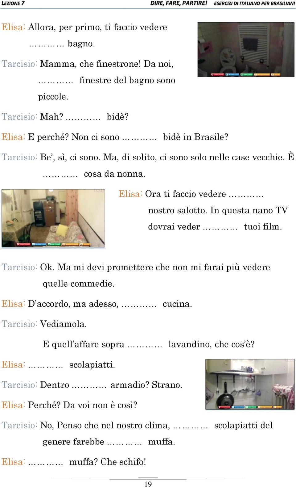 In questa nano TV dovrai veder tuoi film. Tarcisio: Ok. Ma mi devi promettere che non mi farai più vedere quelle commedie. Elisa: D accordo, ma adesso, cucina. Tarcisio: Vediamola.