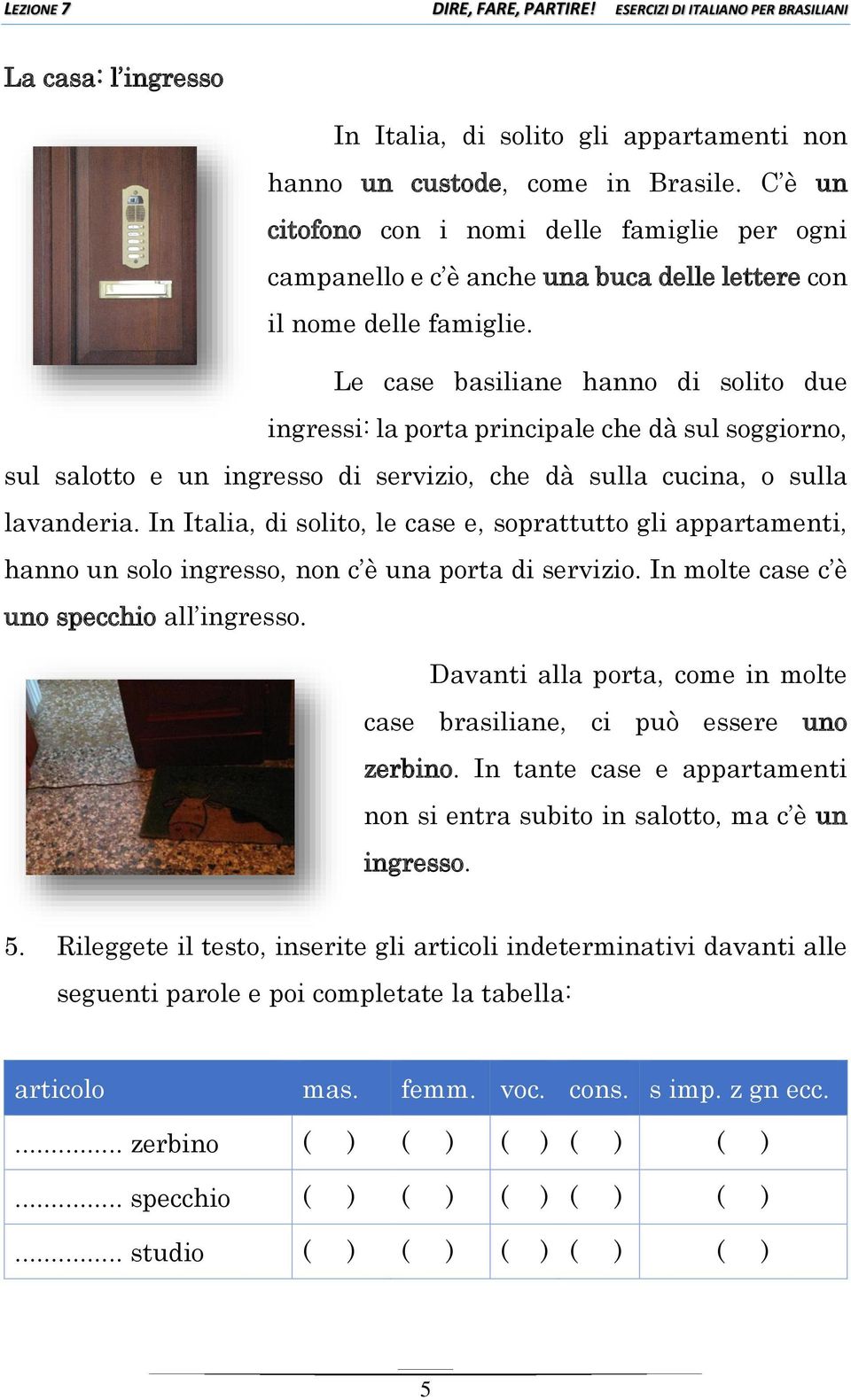 Le case basiliane hanno di solito due ingressi: la porta principale che dà sul soggiorno, sul salotto e un ingresso di servizio, che dà sulla cucina, o sulla lavanderia.