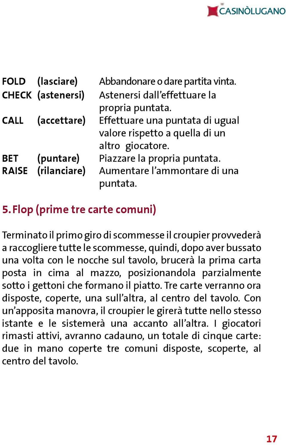 Flop (prime tre carte comuni) Terminato il primo giro di scommesse il croupier provvederà a raccogliere tutte le scommesse, quindi, dopo aver bussato una volta con le nocche sul tavolo, brucerà la