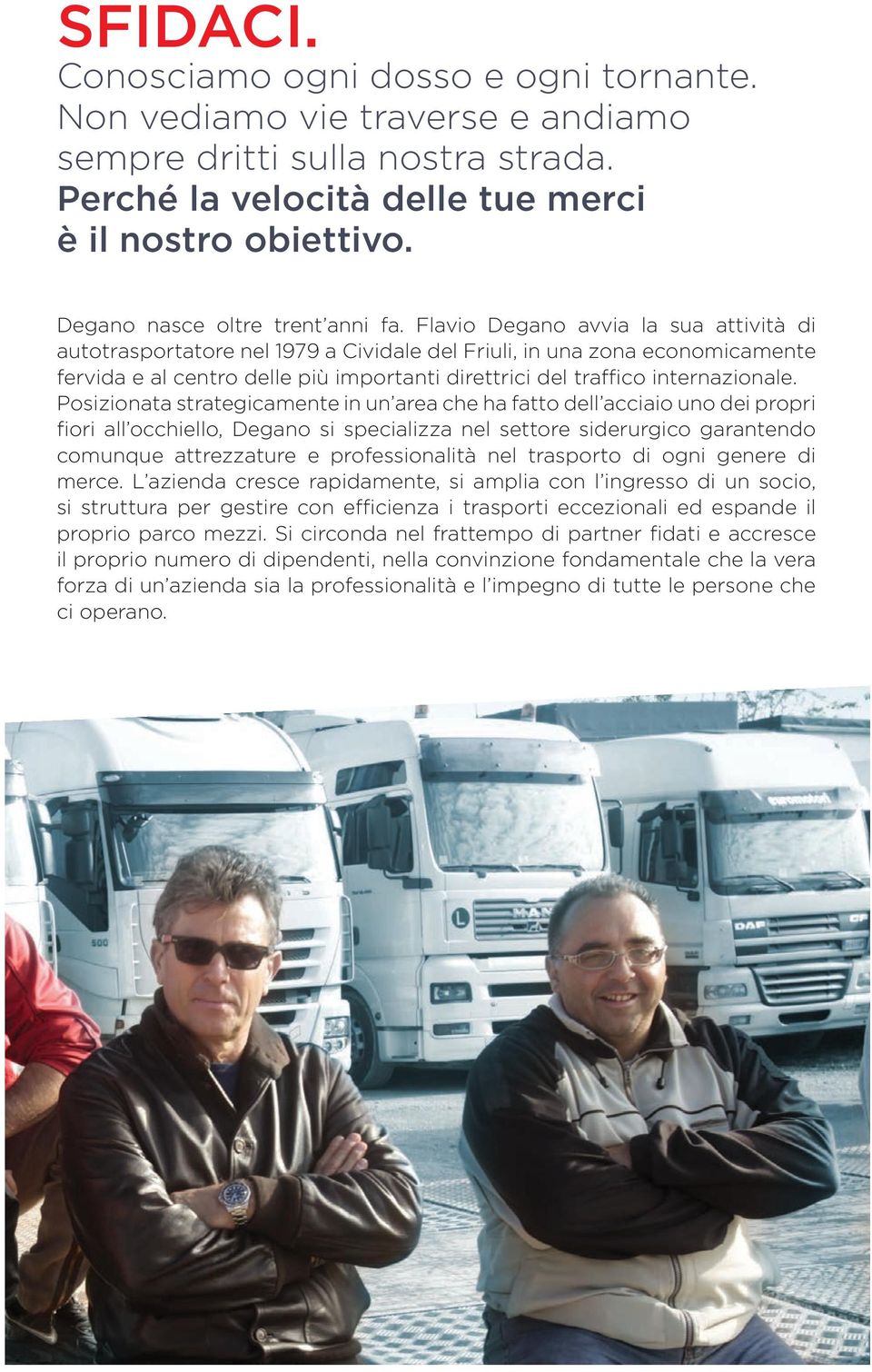 Flavio Degano avvia la sua attività di autotrasportatore nel 1979 a Cividale del Friuli, in una zona economicamente fervida e al centro delle più importanti direttrici del traffico internazionale.