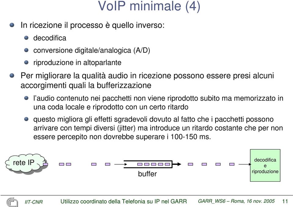 riprodotto con un certo ritardo questo migliora gli effetti sgradevoli dovuto al fatto che i pacchetti possono arrivare con tempi diversi (jitter) ma introduce un ritardo costante