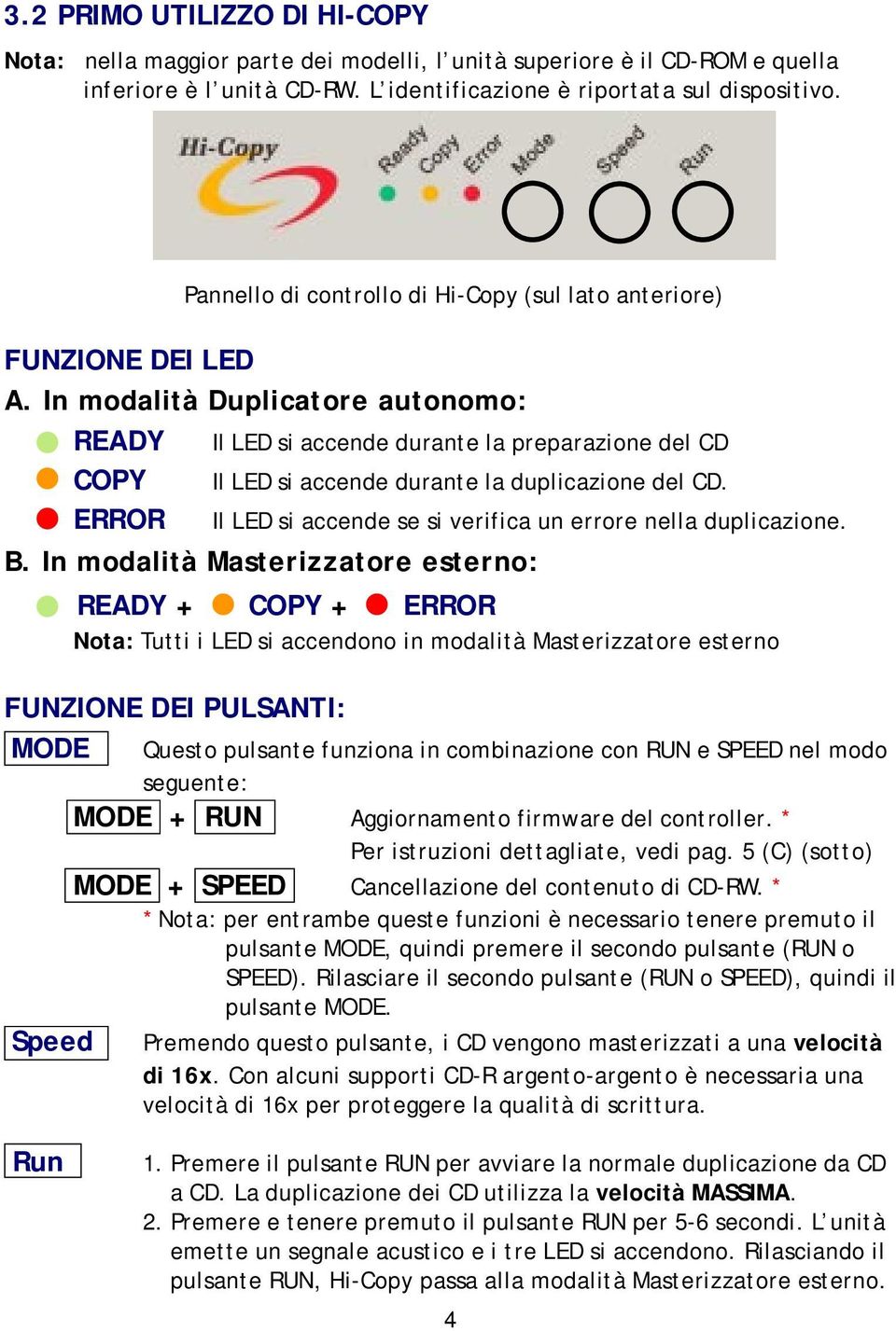 In modalità Duplicatore autonomo: READY Il LED si accende durante la preparazione del CD COPY Il LED si accende durante la duplicazione del CD.