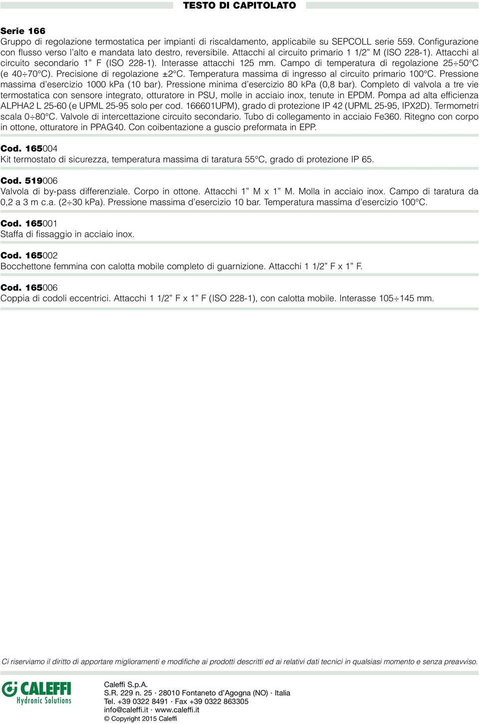 Campo di temperatura di regolazione C (e 7 C). Precisione di regolazione ± C. Temperatura massima di ingresso al circuito primario C. Pressione massima d esercizio kpa ( bar).