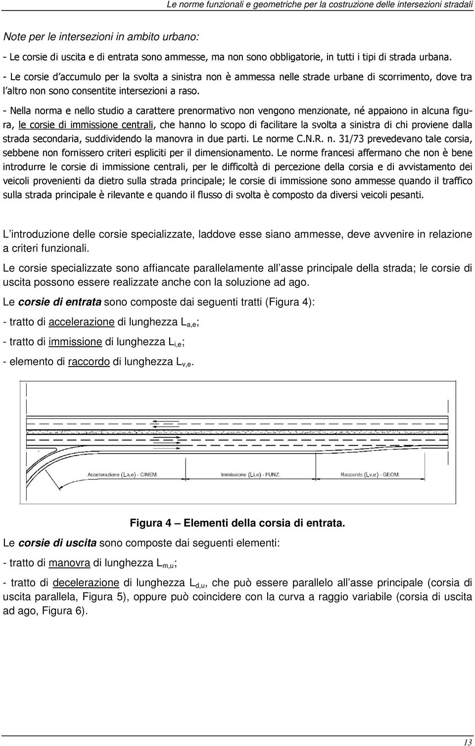 - Nella norma e nello studio a carattere prenormativo non vengono menzionate, né appaiono in alcuna figura, le corsie di immissione centrali, che hanno lo scopo di facilitare la svolta a sinistra di