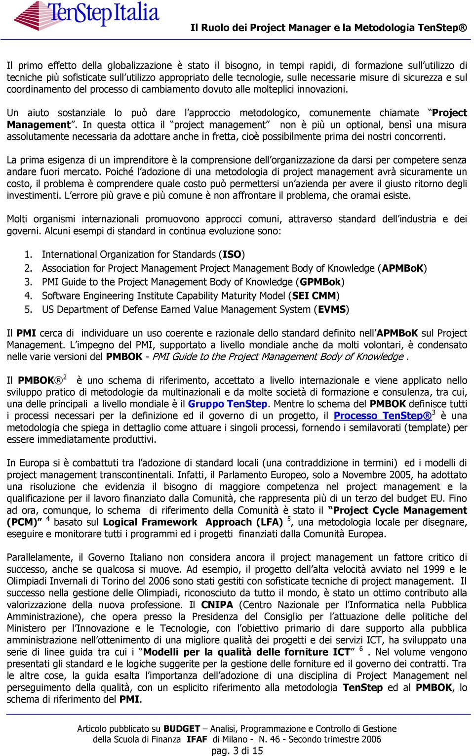 In questa ottica il project management non è più un optional, bensì una misura assolutamente necessaria da adottare anche in fretta, cioè possibilmente prima dei nostri concorrenti.