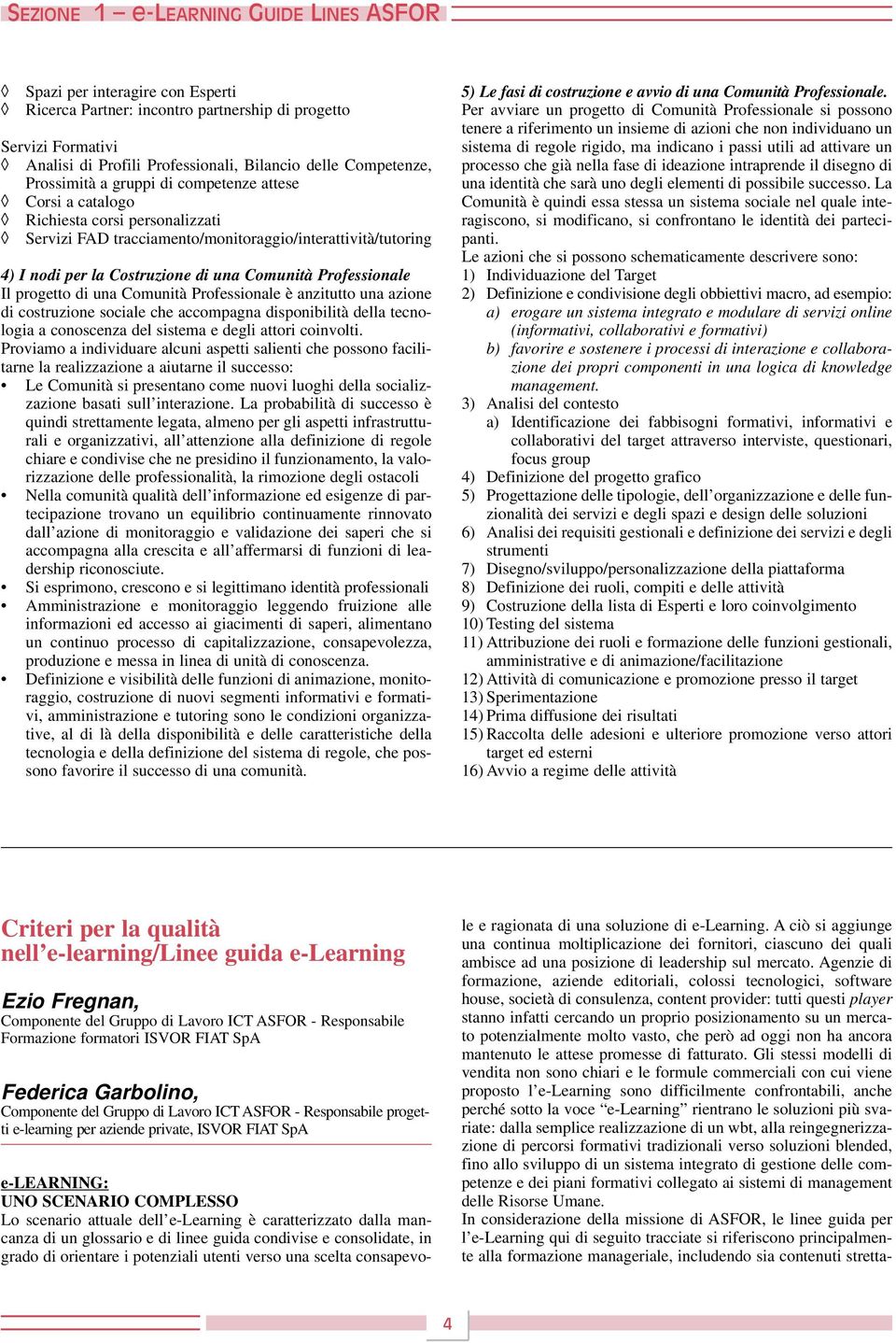 Comunità Professionale Il progetto di una Comunità Professionale è anzitutto una azione di costruzione sociale che accompagna disponibilità della tecnologia a conoscenza del sistema e degli attori