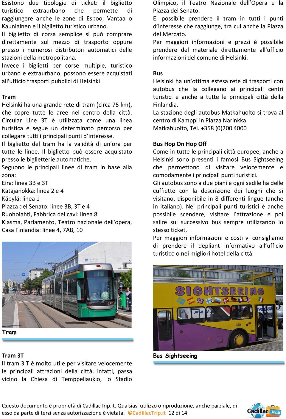 Invece i biglietti per corse multiple, turistico urbano e extraurbano, possono essere acquistati all'ufficio trasporti pubblici di Helsinki Tram Helsinki ha una grande rete di tram (circa 75 km), che