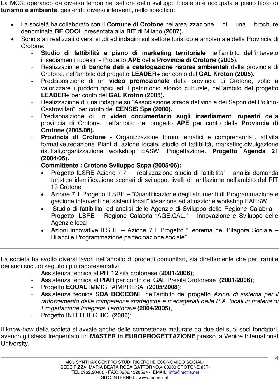 Sono stati realizzati diversi studi ed indagini sul settore turistico e ambientale della Provincia di Crotone: - Studio di fattibilità e piano di marketing territoriale nell ambito dell interveto