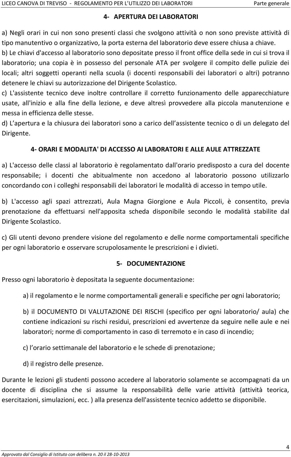 b) Le chiavi d'accesso al laboratorio sono depositate presso il front office della sede in cui si trova il laboratorio; una copia è in possesso del personale ATA per svolgere il compito delle pulizie