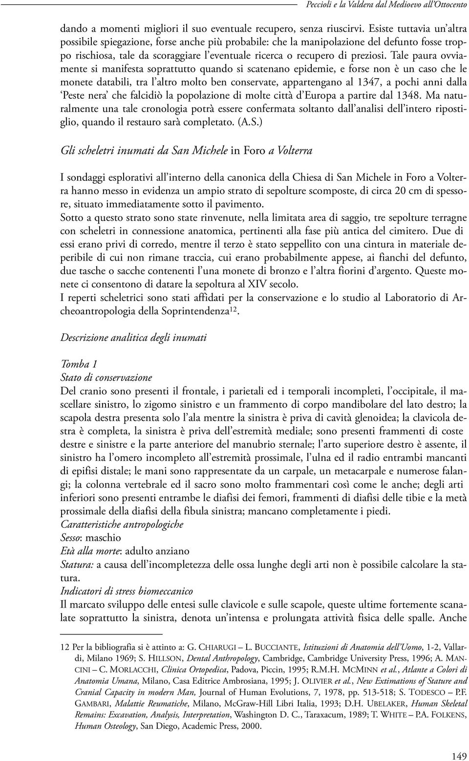 Tale paura ovviamente si manifesta soprattutto quando si scatenano epidemie, e forse non è un caso che le monete databili, tra l altro molto ben conservate, appartengano al 1347, a pochi anni dalla