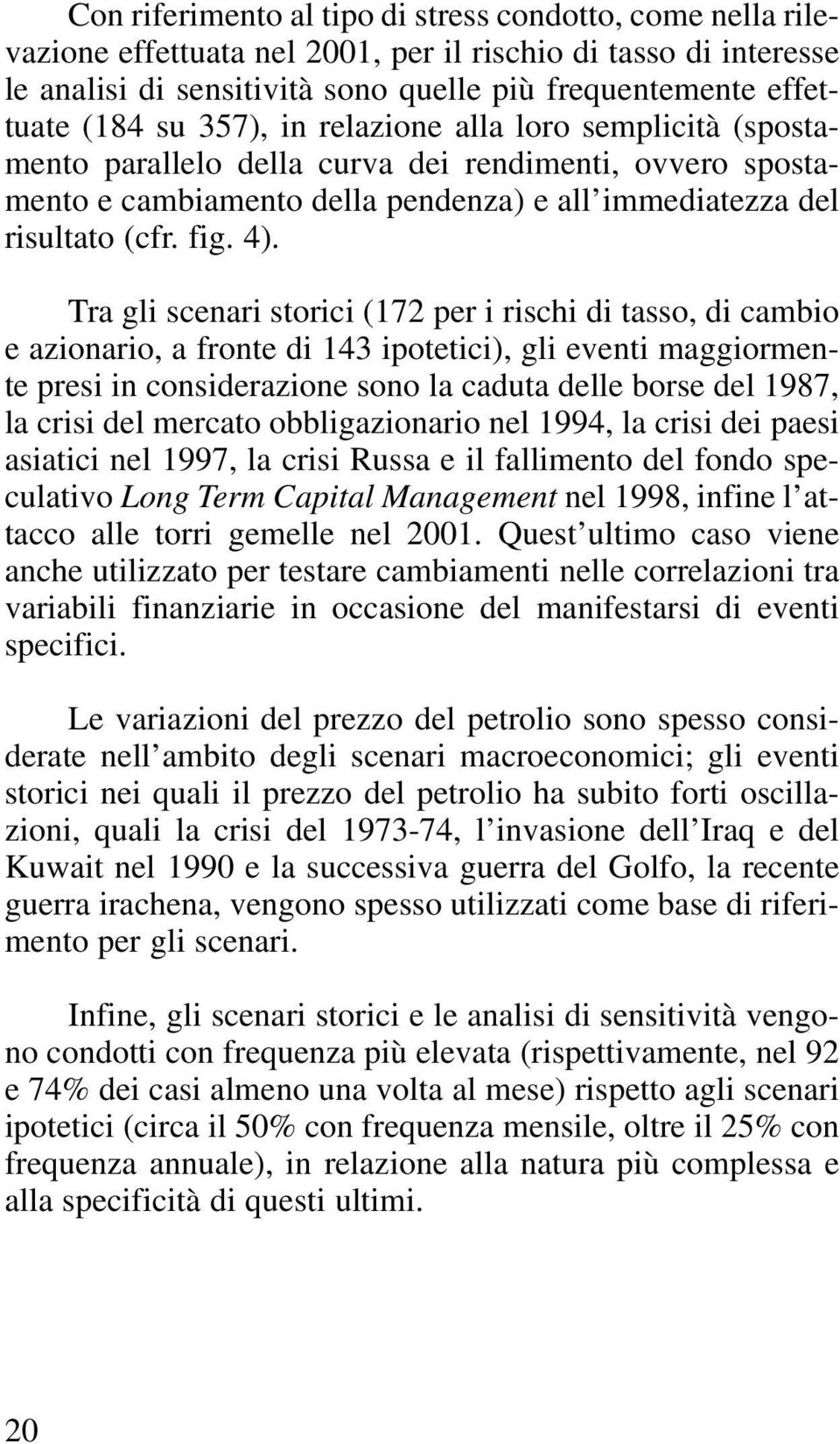 Tra gli scenari storici (172 per i rischi di tasso, di cambio e azionario, a fronte di 143 ipotetici), gli eventi maggiormente presi in considerazione sono la caduta delle borse del 1987, la crisi