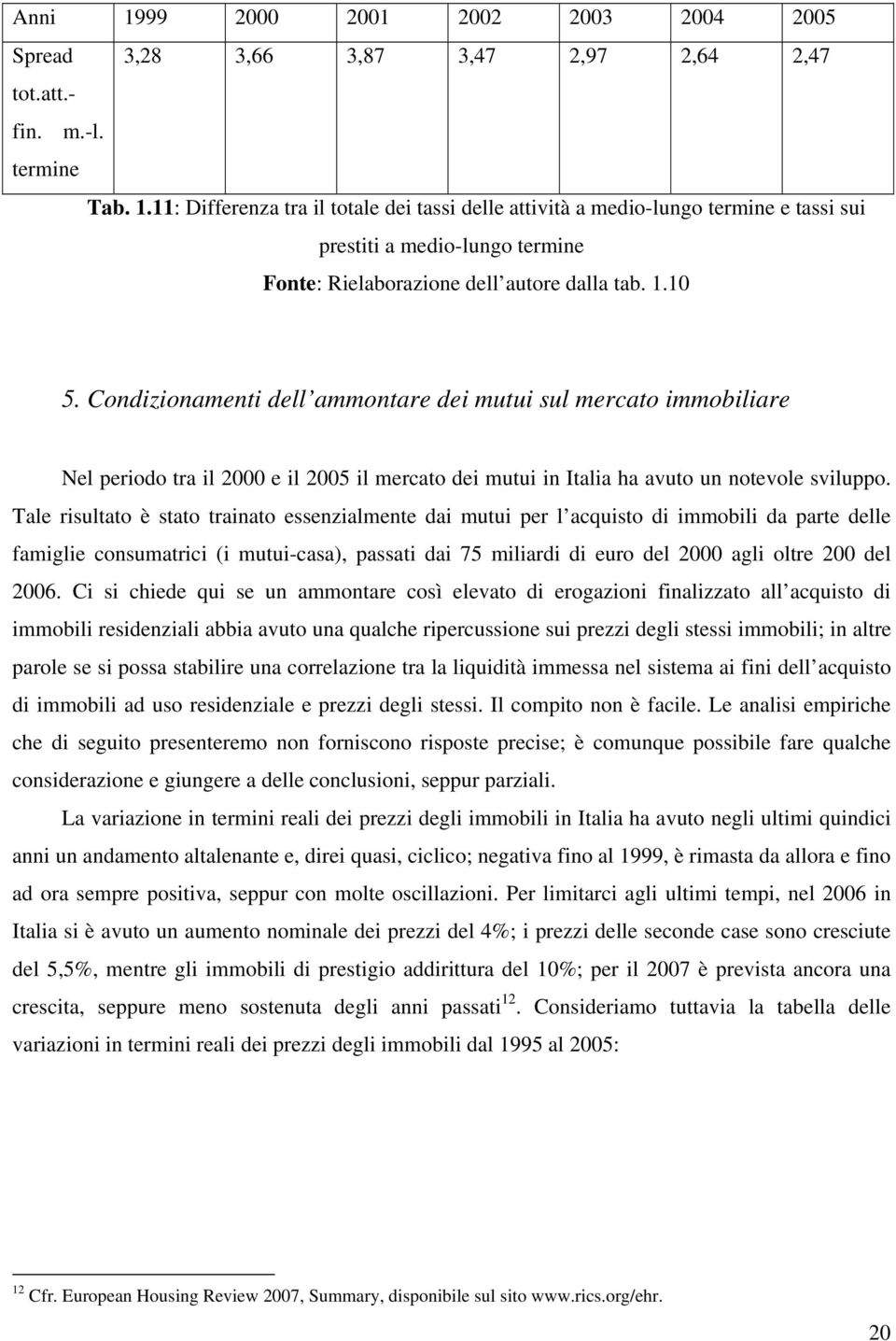 Tale risultato è stato trainato essenzialmente dai mutui per l acquisto di immobili da parte delle famiglie consumatrici (i mutui-casa), passati dai 75 miliardi di euro del 2000 agli oltre 200 del