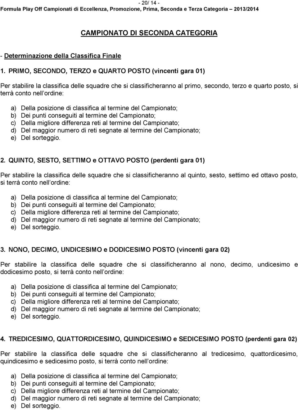 posizione di classifica al termine del Campionato; b) Dei punti conseguiti al termine del Campionato; c) Della migliore differenza reti al termine del Campionato; d) Del maggior numero di reti