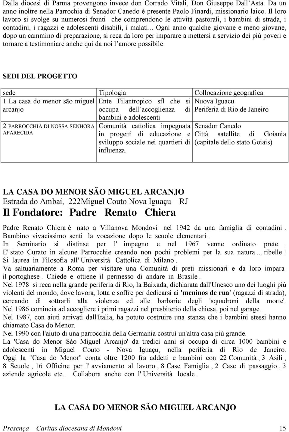 .. Ogni anno qualche giovane e meno giovane, dopo un cammino di preparazione, si reca da loro per imparare a mettersi a servizio dei più poveri e tornare a testimoniare anche qui da noi l amore