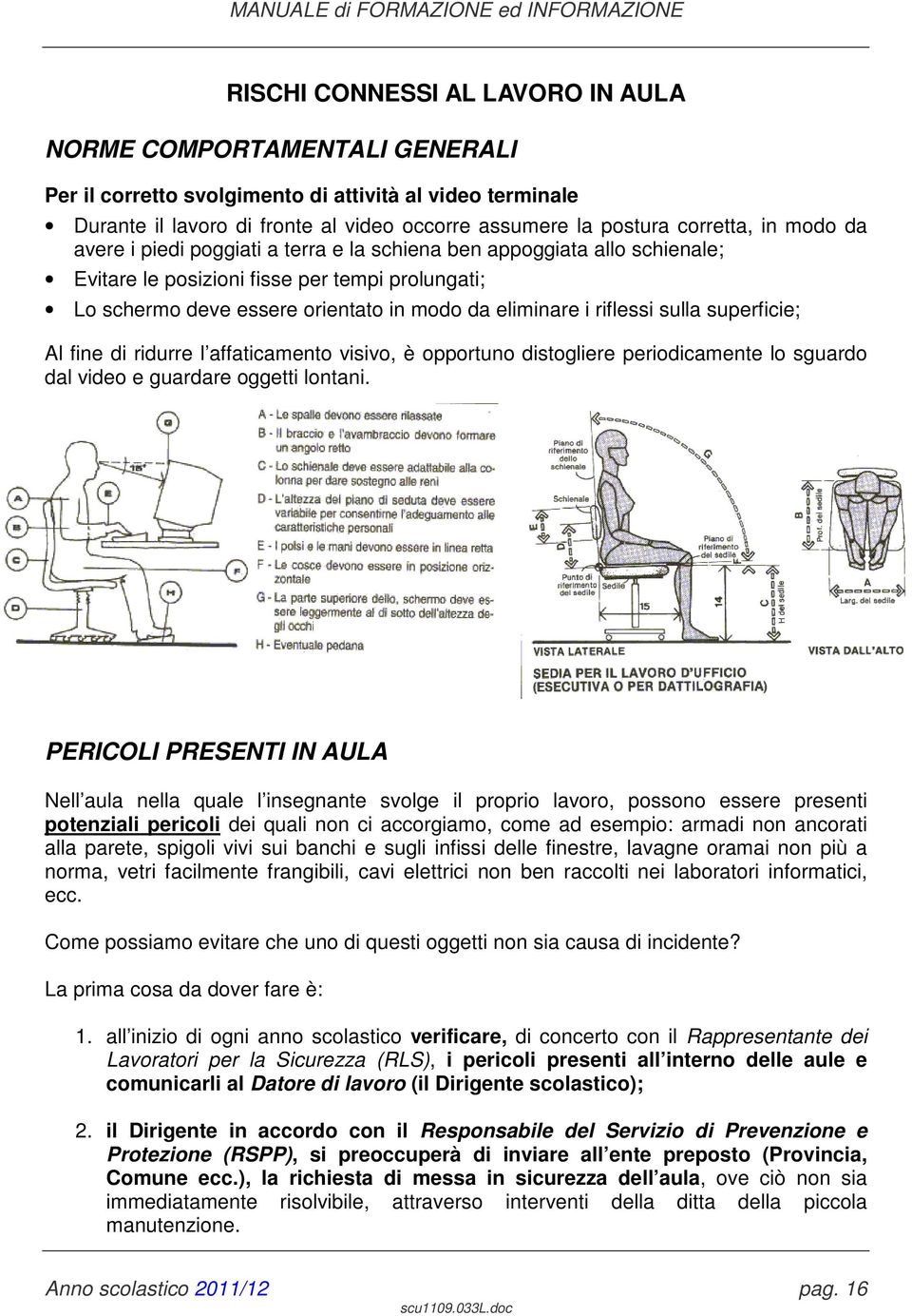 sulla superficie; Al fine di ridurre l affaticamento visivo, è opportuno distogliere periodicamente lo sguardo dal video e guardare oggetti lontani.