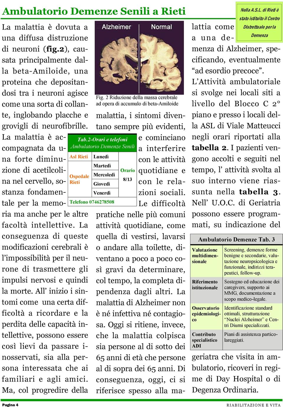 La malattia è accompagnata da u- na forte diminuzione di acetilcolina nel cervello, sostanza fondamentale per la memoria ma anche per le altre facoltà intellettive.