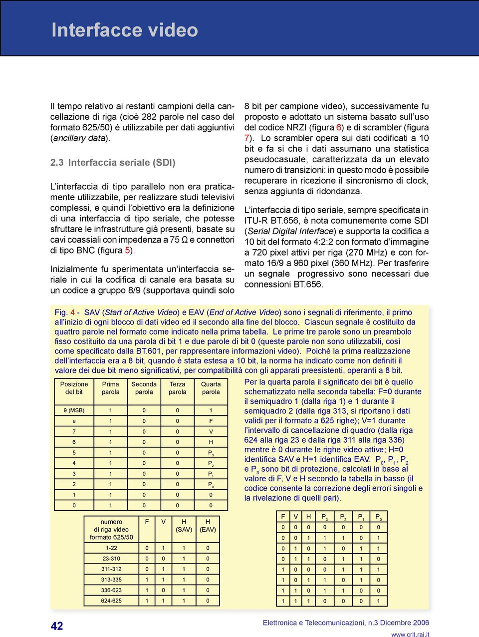 3 Interfaccia seriale (SDI) L interfaccia di tipo parallelo non era praticamente utilizzabile, per realizzare studi televisivi complessi, e quindi l obiettivo era la definizione di una interfaccia di