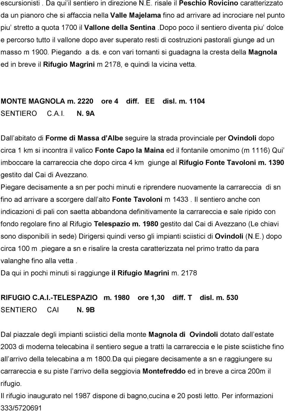 Dopo poco il sentiero diventa piu dolce e percorso tutto il vallone dopo aver superato resti di costruzioni pastorali giunge ad un masso m 1900. Piegando a ds.