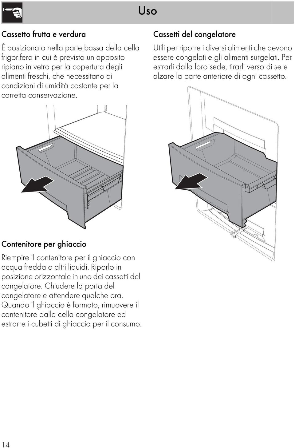 Per estrarli dalla loro sede, tirarli verso di se e alzare la parte anteriore di ogni cassetto. Contenitore per ghiaccio Riempire il contenitore per il ghiaccio con acqua fredda o altri liquidi.