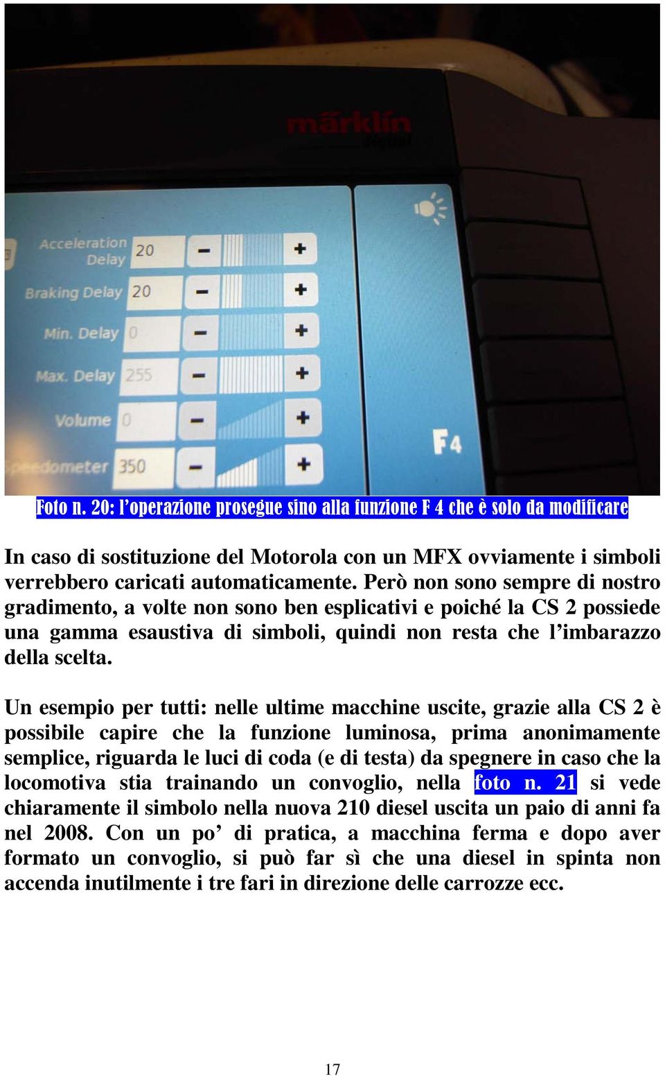 Un esempio per tutti: nelle ultime macchine uscite, grazie alla CS 2 è possibile capire che la funzione luminosa, prima anonimamente semplice, riguarda le luci di coda (e di testa) da spegnere in